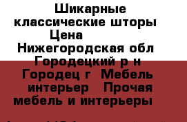 Шикарные классические шторы › Цена ­ 7 000 - Нижегородская обл., Городецкий р-н, Городец г. Мебель, интерьер » Прочая мебель и интерьеры   